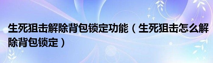 生死狙击解除背包锁定功能（生死狙击怎么解除背包锁定）