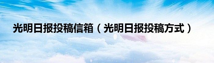 光明日报投稿信箱（光明日报投稿方式）