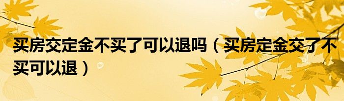 买房交定金不买了可以退吗（买房定金交了不买可以退）