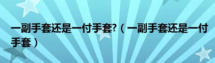 一副手套还是一付手套?（一副手套还是一付手套）