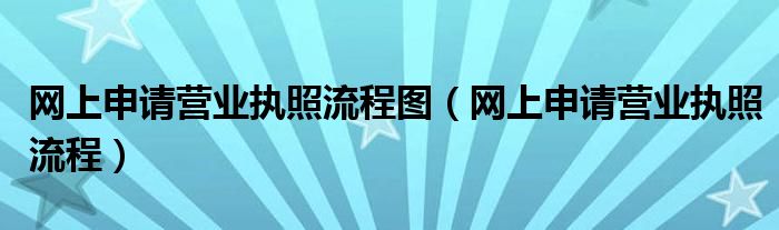 网上申请营业执照流程图（网上申请营业执照流程）