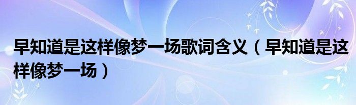 早知道是这样像梦一场歌词含义（早知道是这样像梦一场）