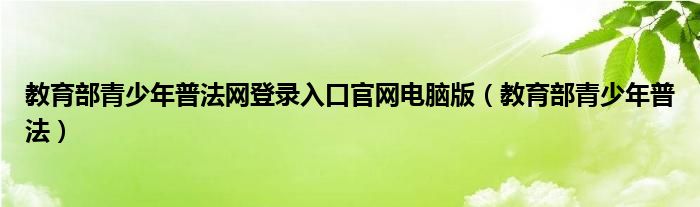 教育部青少年普法网登录入口官网电脑版（教育部青少年普法）