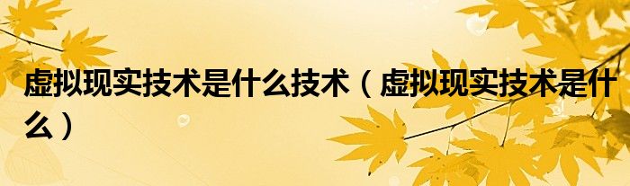 虚拟现实技术是什么技术（虚拟现实技术是什么）