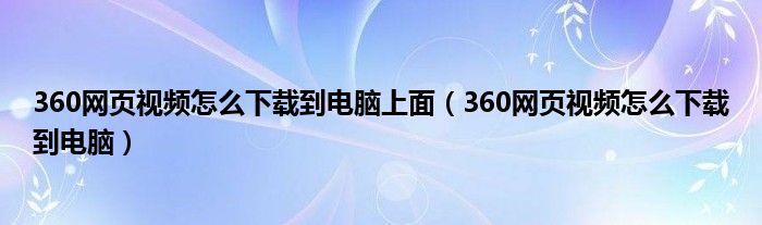 360网页视频怎么下载到电脑上面（360网页视频怎么下载到电脑）