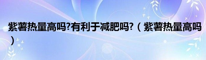 紫薯热量高吗?有利于减肥吗?（紫薯热量高吗）