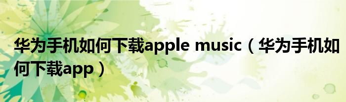 华为手机如何下载apple music（华为手机如何下载app）