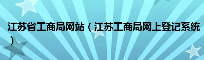 江苏省工商局网站（江苏工商局网上登记系统）