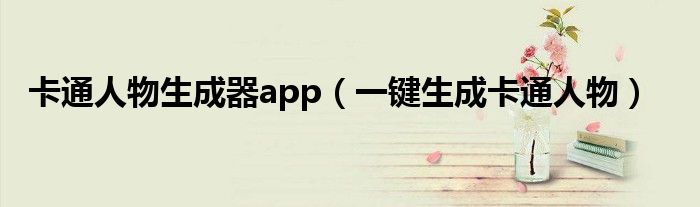 卡通人物生成器app（一键生成卡通人物）