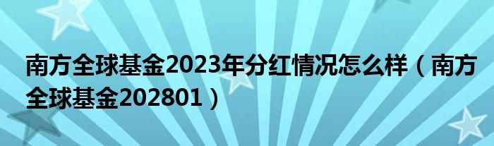 南方全球基金2023年分红情况怎么样（南方全球基金202801）