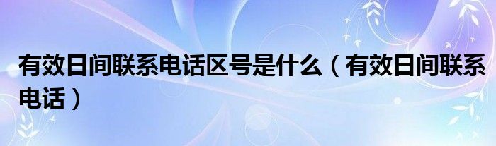 有效日间联系电话区号是什么（有效日间联系电话）