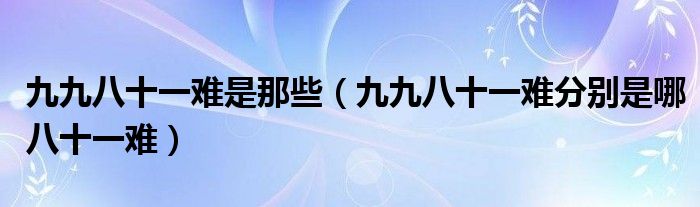 九九八十一难是那些（九九八十一难分别是哪八十一难）