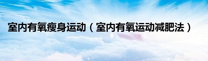 室内有氧瘦身运动（室内有氧运动减肥法）