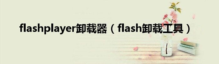 flashplayer卸载器（flash卸载工具）