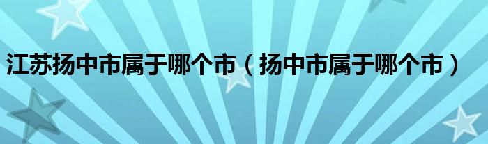 江苏扬中市属于哪个市（扬中市属于哪个市）