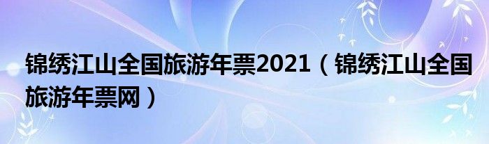 锦绣江山全国旅游年票2021（锦绣江山全国旅游年票网）