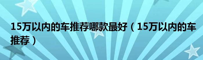 15万以内的车推荐哪款最好（15万以内的车推荐）