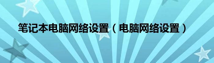 笔记本电脑网络设置（电脑网络设置）