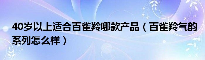 40岁以上适合百雀羚哪款产品（百雀羚气韵系列怎么样）