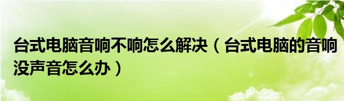 台式电脑音响不响怎么解决（台式电脑的音响没声音怎么办）