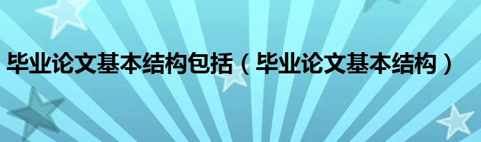 毕业论文基本结构包括（毕业论文基本结构）