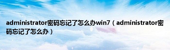 administrator密码忘记了怎么办win7（administrator密码忘记了怎么办）