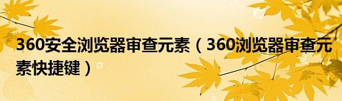 360安全浏览器审查元素（360浏览器审查元素快捷键）