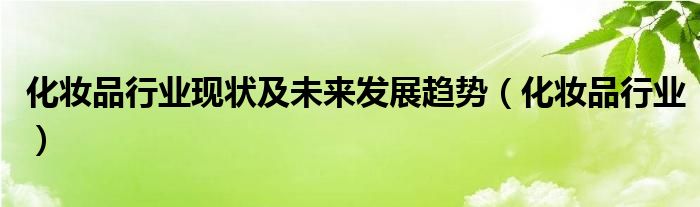 化妆品行业现状及未来发展趋势（化妆品行业）