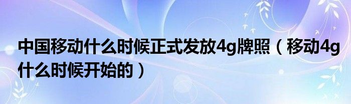 中国移动什么时候正式发放4g牌照（移动4g什么时候开始的）