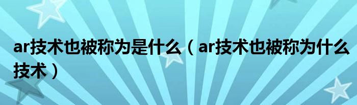 ar技术也被称为是什么（ar技术也被称为什么技术）