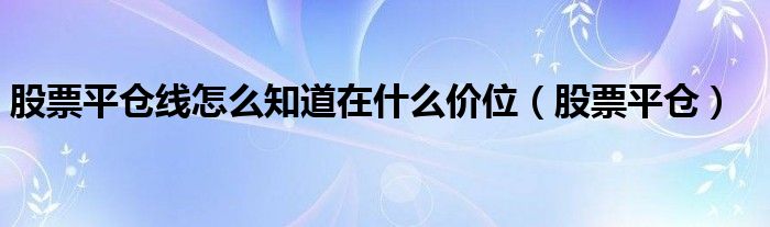 股票平仓线怎么知道在什么价位（股票平仓）