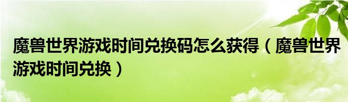 魔兽世界游戏时间兑换码怎么获得（魔兽世界游戏时间兑换）