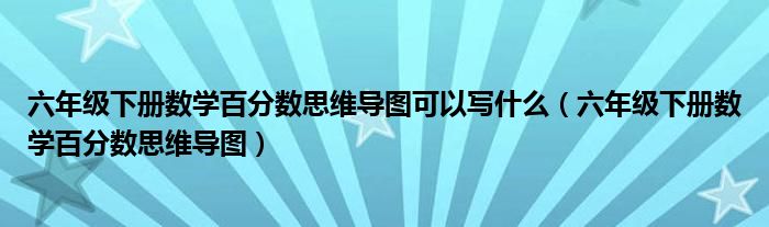 六年级下册数学百分数思维导图可以写什么（六年级下册数学百分数思维导图）