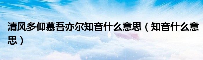 清风多仰慕吾亦尔知音什么意思（知音什么意思）