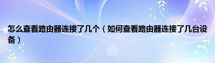 怎么查看路由器连接了几个（如何查看路由器连接了几台设备）