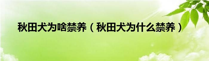 秋田犬为啥禁养（秋田犬为什么禁养）