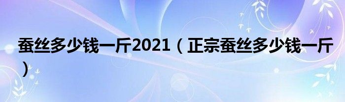 蚕丝多少钱一斤2021（正宗蚕丝多少钱一斤）