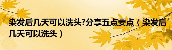 染发后几天可以洗头?分享五点要点（染发后几天可以洗头）