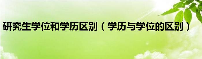 研究生学位和学历区别（学历与学位的区别）