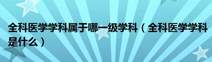 全科医学学科属于哪一级学科（全科医学学科是什么）