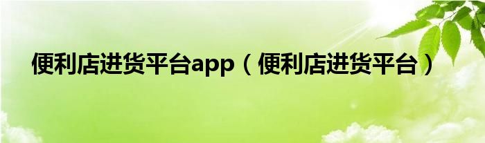 便利店进货平台app（便利店进货平台）