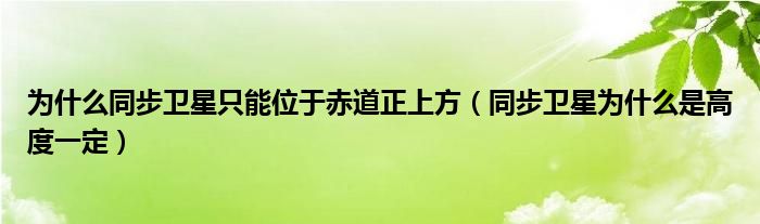 为什么同步卫星只能位于赤道正上方（同步卫星为什么是高度一定）