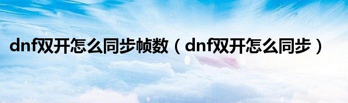 dnf双开怎么同步帧数（dnf双开怎么同步）