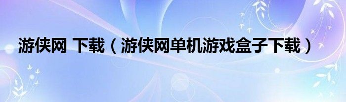 游侠网 下载（游侠网单机游戏盒子下载）