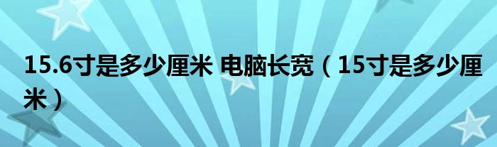 15.6寸是多少厘米 电脑长宽（15寸是多少厘米）