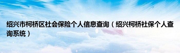 绍兴市柯桥区社会保险个人信息查询（绍兴柯桥社保个人查询系统）