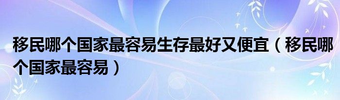 移民哪个国家最容易生存最好又便宜（移民哪个国家最容易）