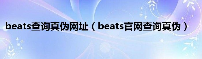 beats查询真伪网址（beats官网查询真伪）