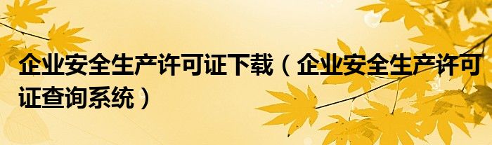 企业安全生产许可证下载（企业安全生产许可证查询系统）