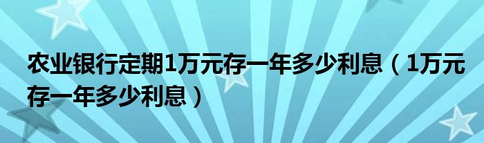 农业银行定期1万元存一年多少利息（1万元存一年多少利息）